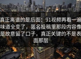 真正离谱的是后面：91视频再看一遍味道全变了，匿名投稿里那段内容像是故意留了口子，真正关键的不是表面那层