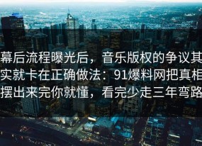 幕后流程曝光后，音乐版权的争议其实就卡在正确做法：91爆料网把真相摆出来完你就懂，看完少走三年弯路