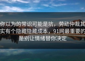 你以为的常识可能是坑，劳动仲裁其实有个隐藏隐藏成本，91网最重要的是别让情绪替你决定