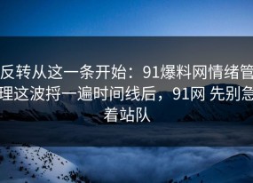 反转从这一条开始：91爆料网情绪管理这波捋一遍时间线后，91网 先别急着站队