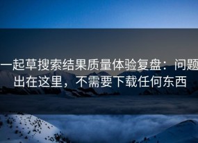 一起草搜索结果质量体验复盘：问题出在这里，不需要下载任何东西