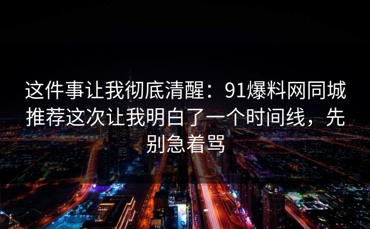 这件事让我彻底清醒：91爆料网同城推荐这次让我明白了一个时间线，先别急着骂