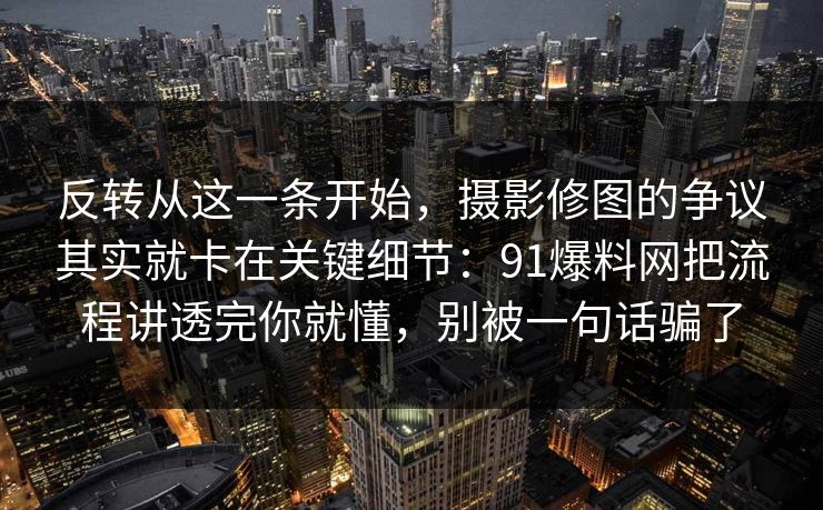 反转从这一条开始，摄影修图的争议其实就卡在关键细节：91爆料网把流程讲透完你就懂，别被一句话骗了