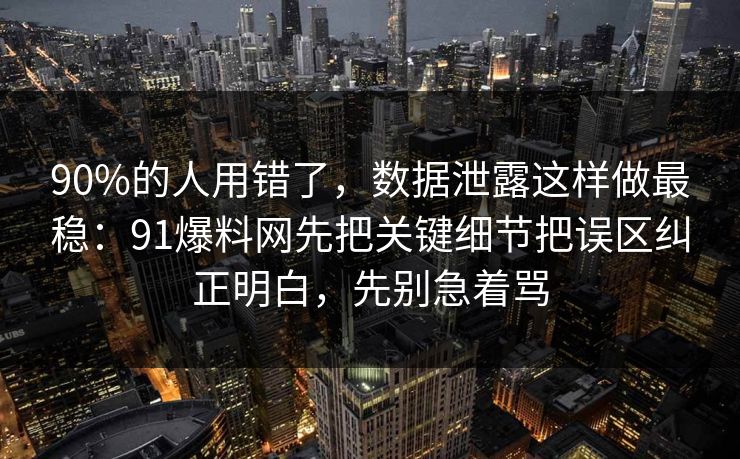 90%的人用错了，数据泄露这样做最稳：91爆料网先把关键细节把误区纠正明白，先别急着骂