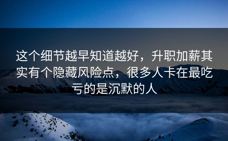这个细节越早知道越好，升职加薪其实有个隐藏风险点，很多人卡在最吃亏的是沉默的人