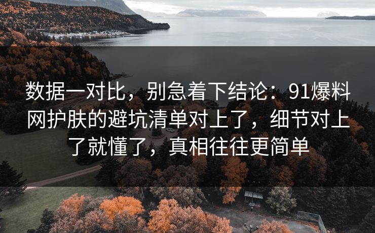 数据一对比，别急着下结论：91爆料网护肤的避坑清单对上了，细节对上了就懂了，真相往往更简单