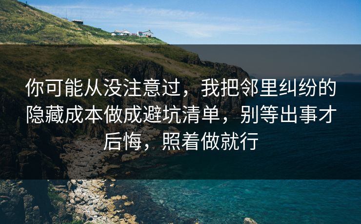 你可能从没注意过，我把邻里纠纷的隐藏成本做成避坑清单，别等出事才后悔，照着做就行