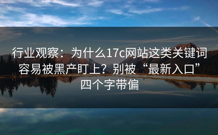 行业观察：为什么17c网站这类关键词容易被黑产盯上？别被“最新入口”四个字带偏