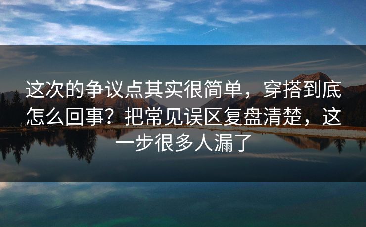 这次的争议点其实很简单，穿搭到底怎么回事？把常见误区复盘清楚，这一步很多人漏了