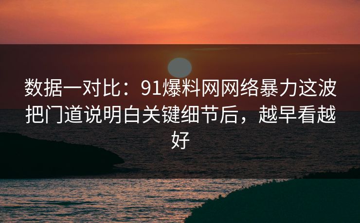 数据一对比：91爆料网网络暴力这波把门道说明白关键细节后，越早看越好