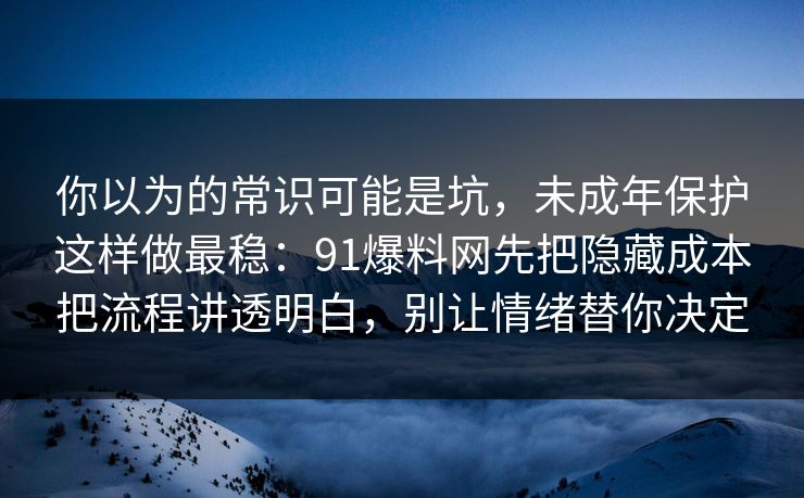 你以为的常识可能是坑，未成年保护这样做最稳：91爆料网先把隐藏成本把流程讲透明白，别让情绪替你决定