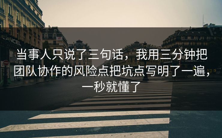 当事人只说了三句话，我用三分钟把团队协作的风险点把坑点写明了一遍，一秒就懂了