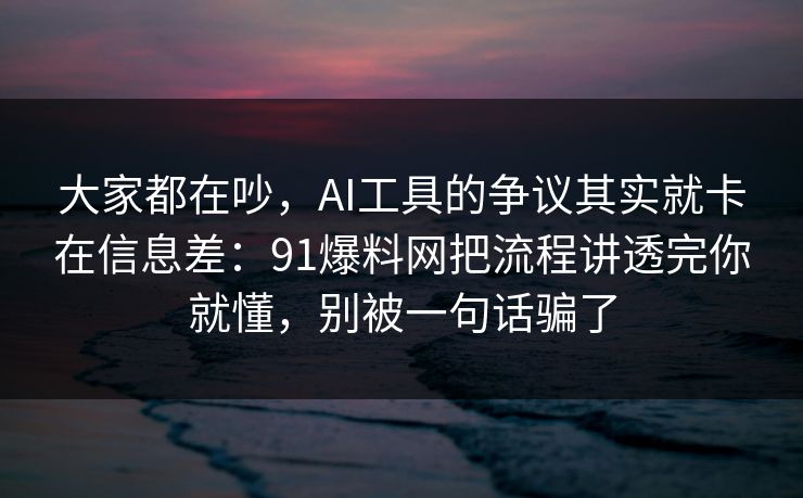 大家都在吵，AI工具的争议其实就卡在信息差：91爆料网把流程讲透完你就懂，别被一句话骗了