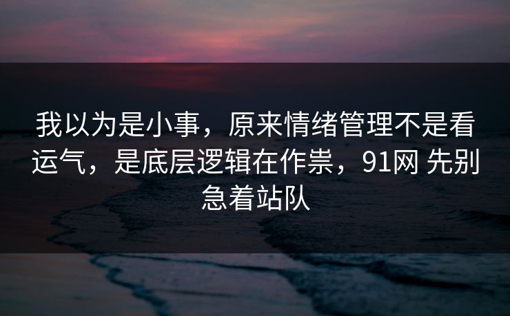 我以为是小事，原来情绪管理不是看运气，是底层逻辑在作祟，91网 先别急着站队