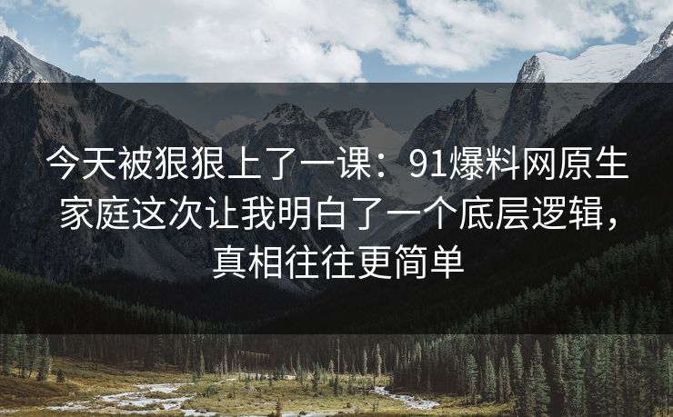 今天被狠狠上了一课：91爆料网原生家庭这次让我明白了一个底层逻辑，真相往往更简单
