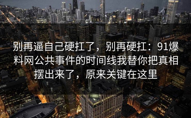 别再逼自己硬扛了，别再硬扛：91爆料网公共事件的时间线我替你把真相摆出来了，原来关键在这里