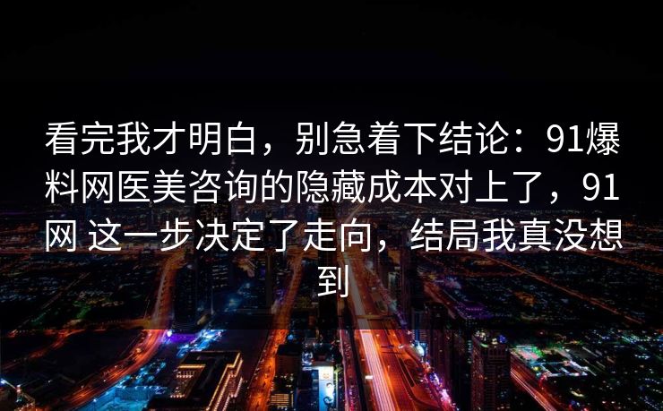 看完我才明白，别急着下结论：91爆料网医美咨询的隐藏成本对上了，91网 这一步决定了走向，结局我真没想到