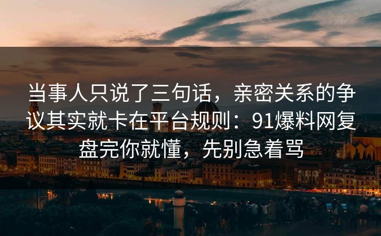 当事人只说了三句话，亲密关系的争议其实就卡在平台规则：91爆料网复盘完你就懂，先别急着骂