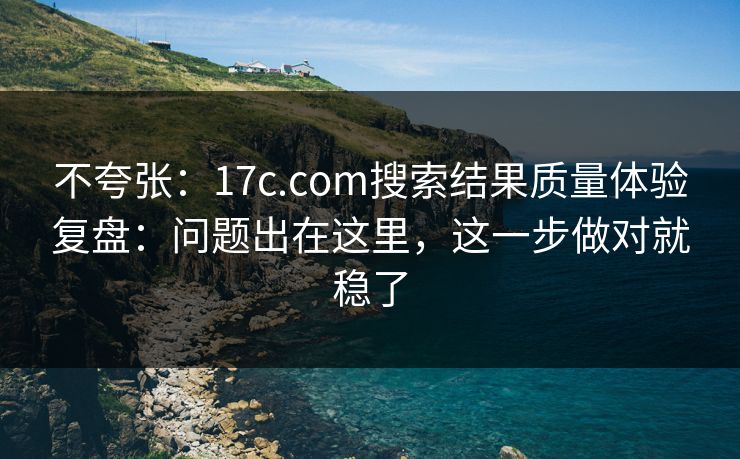 不夸张：17c.com搜索结果质量体验复盘：问题出在这里，这一步做对就稳了