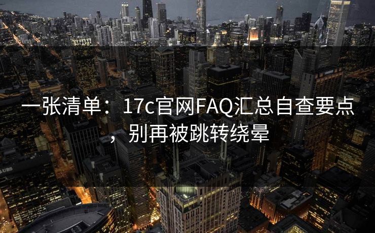 一张清单：17c官网FAQ汇总自查要点，别再被跳转绕晕