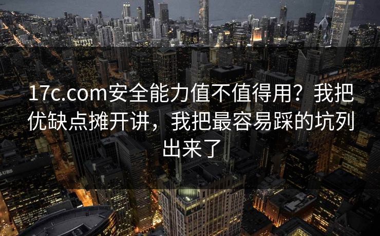 17c.com安全能力值不值得用？我把优缺点摊开讲，我把最容易踩的坑列出来了
