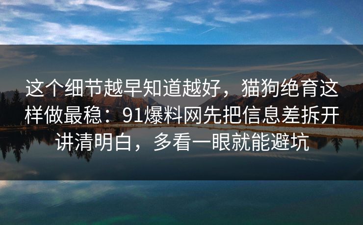 这个细节越早知道越好，猫狗绝育这样做最稳：91爆料网先把信息差拆开讲清明白，多看一眼就能避坑