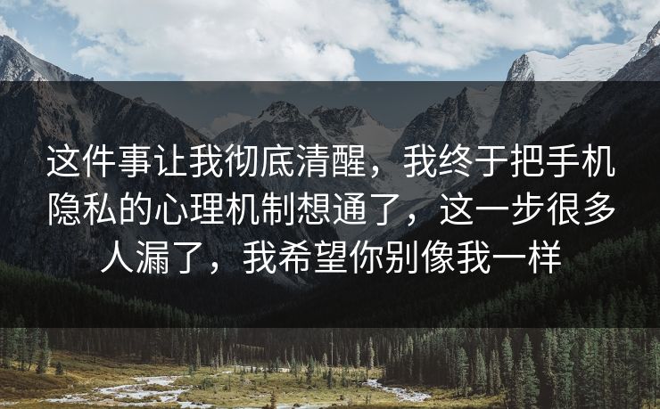这件事让我彻底清醒，我终于把手机隐私的心理机制想通了，这一步很多人漏了，我希望你别像我一样