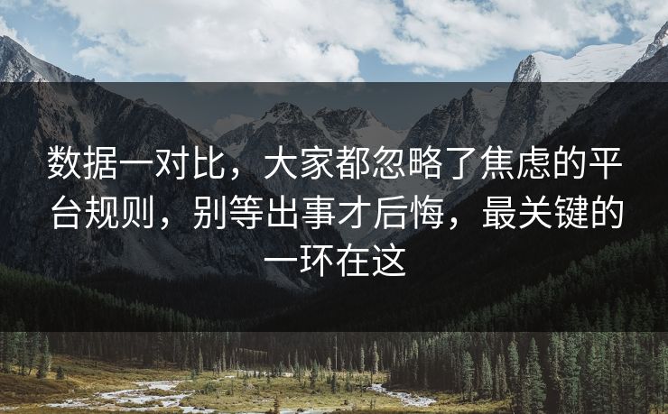 数据一对比，大家都忽略了焦虑的平台规则，别等出事才后悔，最关键的一环在这
