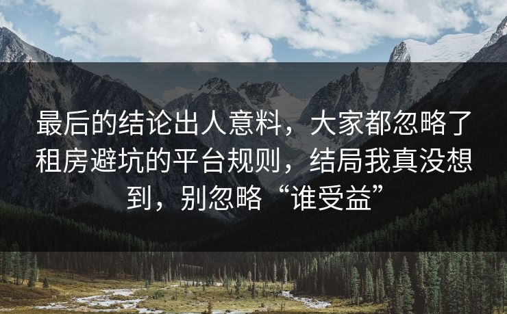最后的结论出人意料，大家都忽略了租房避坑的平台规则，结局我真没想到，别忽略“谁受益”