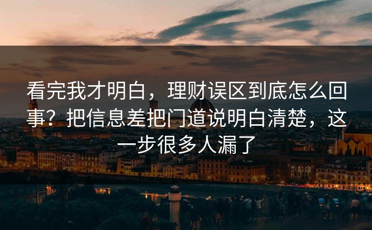 看完我才明白，理财误区到底怎么回事？把信息差把门道说明白清楚，这一步很多人漏了