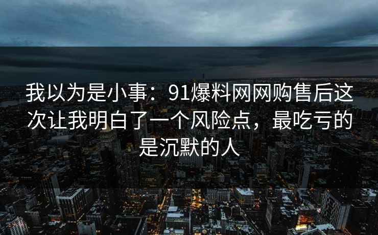 我以为是小事：91爆料网网购售后这次让我明白了一个风险点，最吃亏的是沉默的人