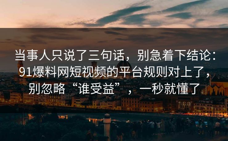 当事人只说了三句话，别急着下结论：91爆料网短视频的平台规则对上了，别忽略“谁受益”，一秒就懂了