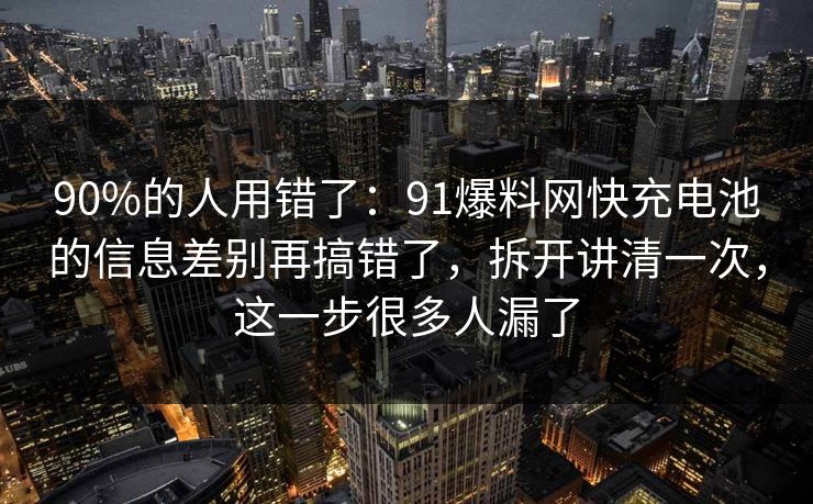 90%的人用错了：91爆料网快充电池的信息差别再搞错了，拆开讲清一次，这一步很多人漏了