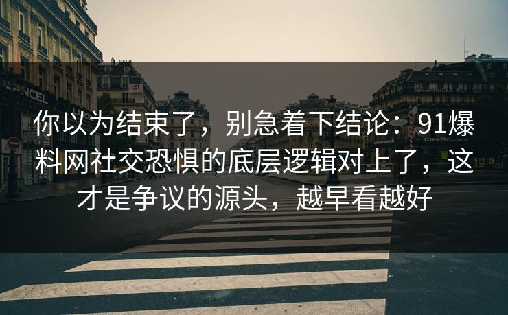 你以为结束了，别急着下结论：91爆料网社交恐惧的底层逻辑对上了，这才是争议的源头，越早看越好