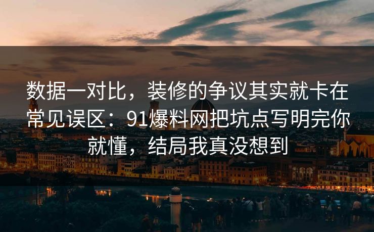 数据一对比，装修的争议其实就卡在常见误区：91爆料网把坑点写明完你就懂，结局我真没想到