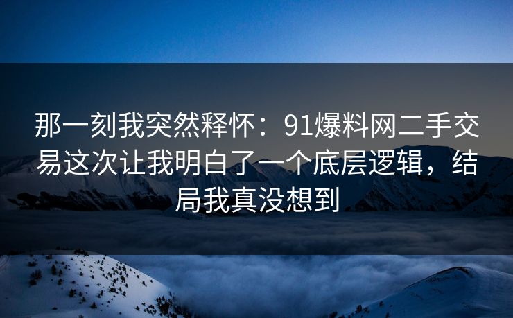 那一刻我突然释怀：91爆料网二手交易这次让我明白了一个底层逻辑，结局我真没想到