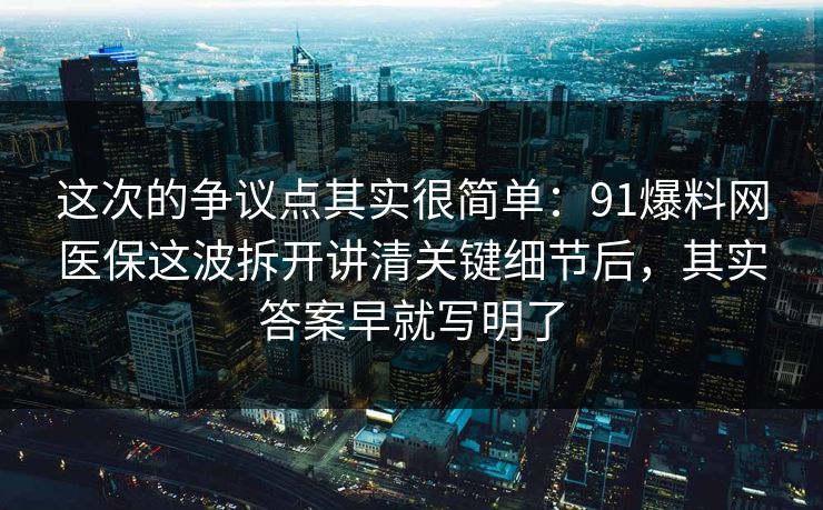 这次的争议点其实很简单：91爆料网医保这波拆开讲清关键细节后，其实答案早就写明了