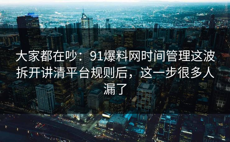 大家都在吵：91爆料网时间管理这波拆开讲清平台规则后，这一步很多人漏了