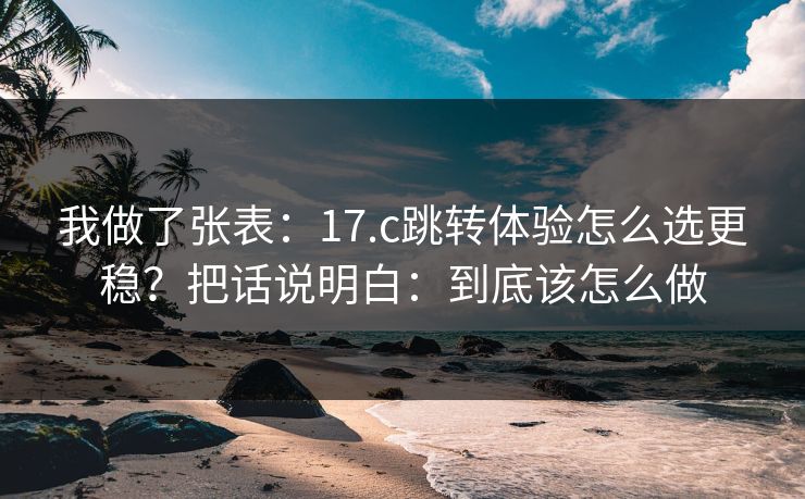 我做了张表：17.c跳转体验怎么选更稳？把话说明白：到底该怎么做