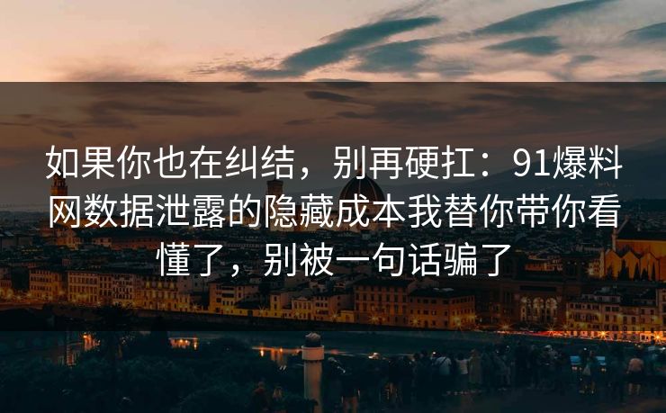 如果你也在纠结，别再硬扛：91爆料网数据泄露的隐藏成本我替你带你看懂了，别被一句话骗了