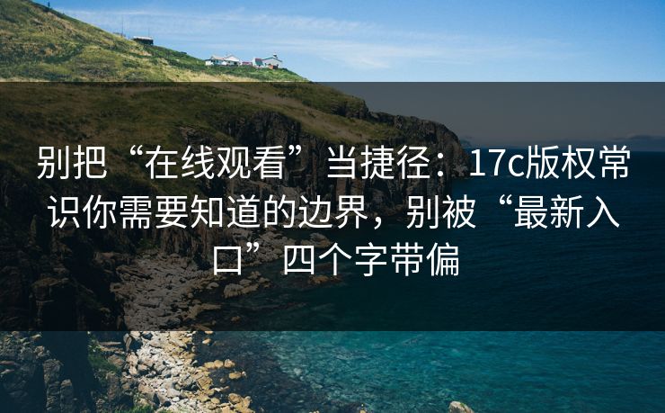 别把“在线观看”当捷径：17c版权常识你需要知道的边界，别被“最新入口”四个字带偏