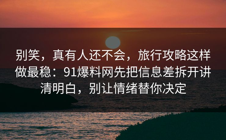 别笑，真有人还不会，旅行攻略这样做最稳：91爆料网先把信息差拆开讲清明白，别让情绪替你决定