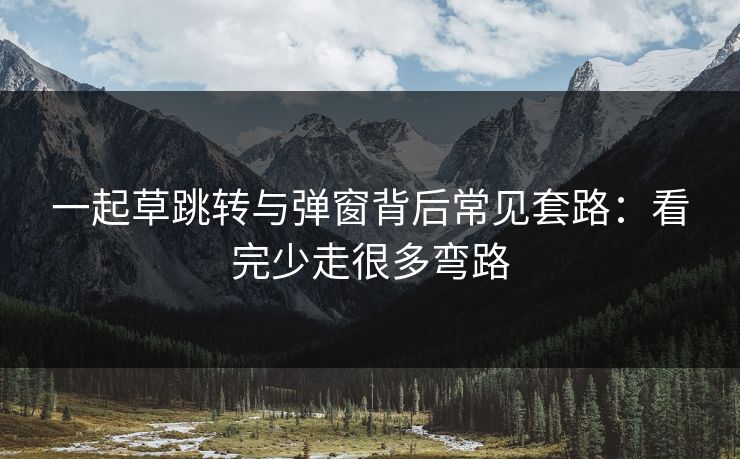 一起草跳转与弹窗背后常见套路：看完少走很多弯路