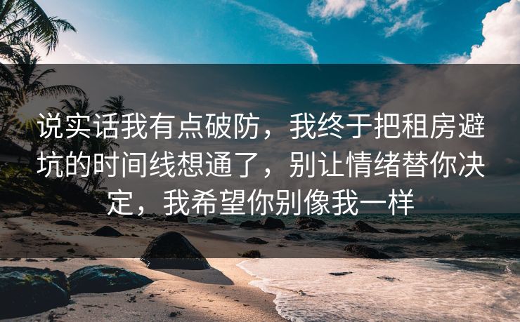 说实话我有点破防，我终于把租房避坑的时间线想通了，别让情绪替你决定，我希望你别像我一样