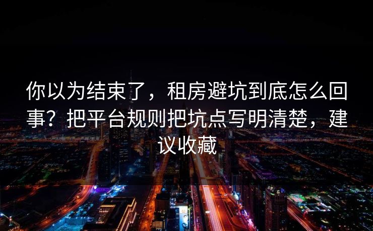 你以为结束了，租房避坑到底怎么回事？把平台规则把坑点写明清楚，建议收藏