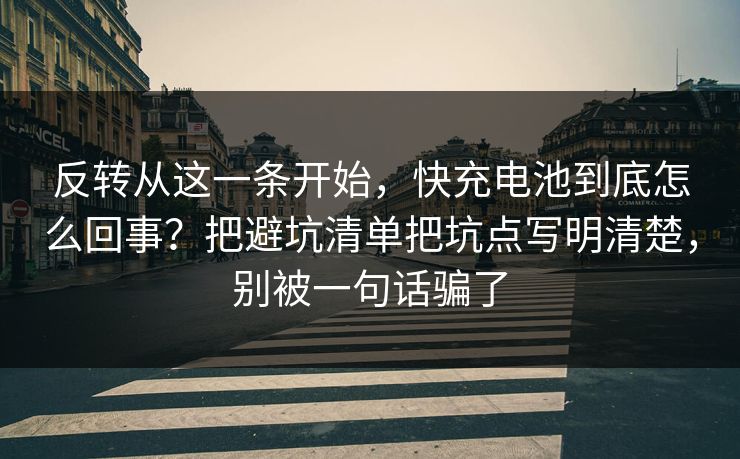 反转从这一条开始，快充电池到底怎么回事？把避坑清单把坑点写明清楚，别被一句话骗了