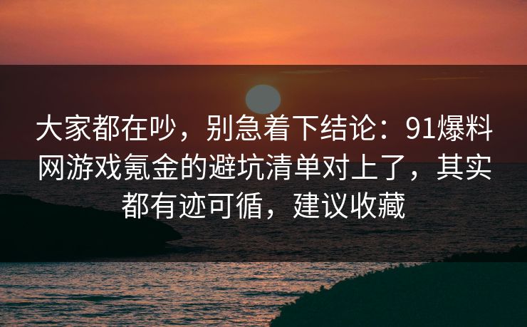大家都在吵，别急着下结论：91爆料网游戏氪金的避坑清单对上了，其实都有迹可循，建议收藏