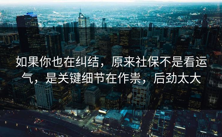 如果你也在纠结，原来社保不是看运气，是关键细节在作祟，后劲太大