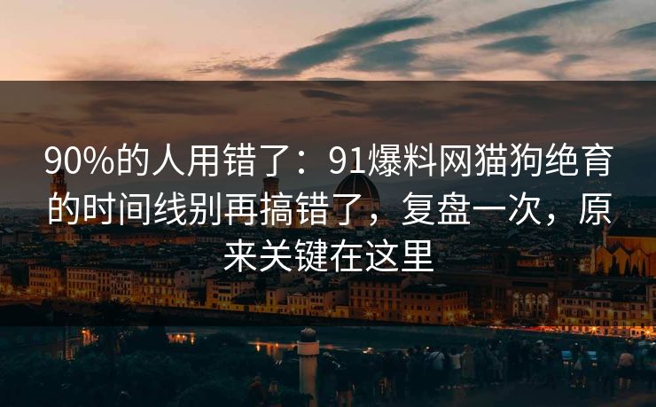 90%的人用错了：91爆料网猫狗绝育的时间线别再搞错了，复盘一次，原来关键在这里