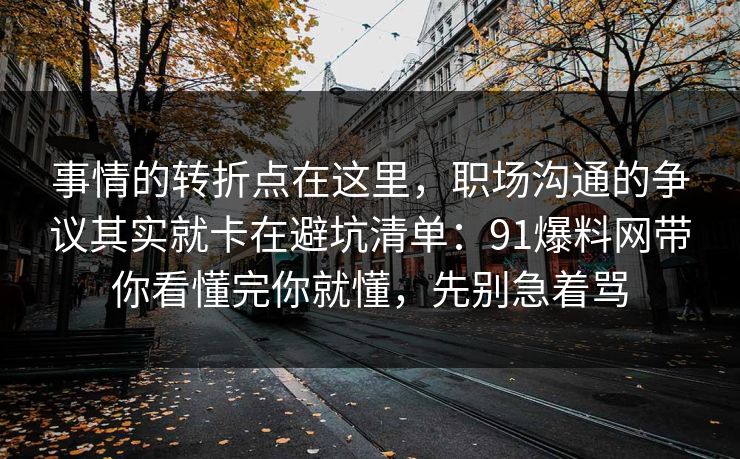 事情的转折点在这里，职场沟通的争议其实就卡在避坑清单：91爆料网带你看懂完你就懂，先别急着骂